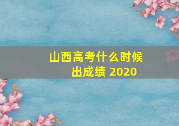 山西高考什么时候出成绩 2020